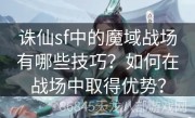 诛仙sf中的魔域战场有哪些技巧？如何在战场中取得优势？