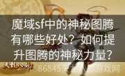 魔域sf中的神秘图腾有哪些好处？如何提升图腾的神秘力量？