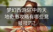 梦幻西游SF中的天地奇书攻略有哪些竞技技巧？