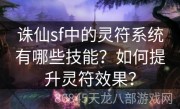 诛仙sf中的灵符系统有哪些技能？如何提升灵符效果？