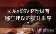 天龙sf的VIP等级有哪些建议的提升顺序？