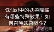 诛仙sf中的妖兽降临有哪些特殊效果？如何召唤妖兽战斗？