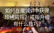 如何在魔域sf中获得珍稀戒指？戒指升级有什么技巧？