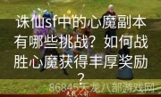 诛仙sf中的心魔副本有哪些挑战？如何战胜心魔获得丰厚奖励？