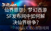 仙界恩怨：梦幻西游SF发布网中如何解决仙界纷争？