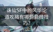 诛仙SF中的风华论道攻略有哪些竞技技巧？