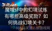 魔域sf中的幻境试炼有哪些高级奖励？如何挑战幻境关卡？