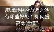 魔域sf中的命运之池有哪些好处？如何提高命运值？