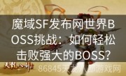 魔域SF发布网世界BOSS挑战：如何轻松击败强大的BOSS？